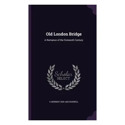 "Old London Bridge: A Romance of the Sixteenth Century" - "" ("Rodwell G. Herbert 1800-1852")