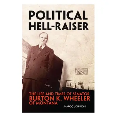 "Political Hell-Raiser: The Life and Times of Senator Burton K. Wheeler of Montana" - "" ("Johns