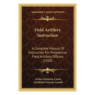 "Field Artillery Instruction: A Complete Manual Of Instruction For Prospective Field Artillery O