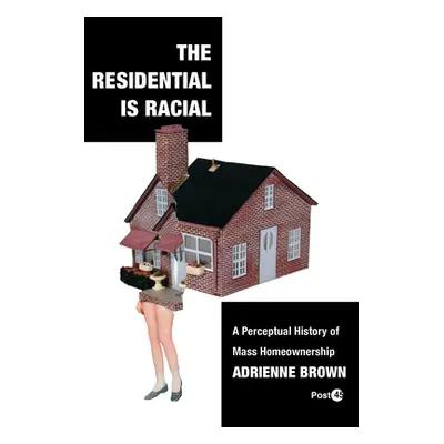 "The Residential Is Racial: A Perceptual History of Mass Homeownership" - "" ("Brown Adrienne")