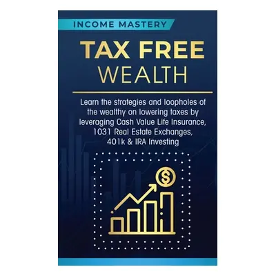 "Tax Free Wealth: Learn the strategies and loopholes of the wealthy on lowering taxes by leverag