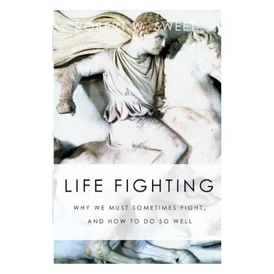 "Life Fighting: Why We Must Sometimes Fight, and How to Do So Well" - "" ("Sweet Robert W.")