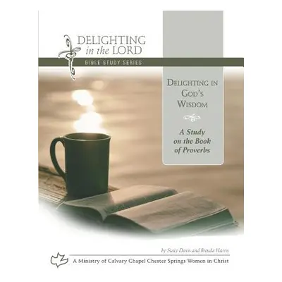 "Delighting in God's Wisdom: A Study on the Book of Proverbs (Delighting in the Lord Bible Study