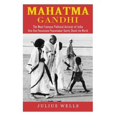 "Mahatma Gandhi: The Most Famous Political Activist of India (How One Passionate Peacemaker Gent