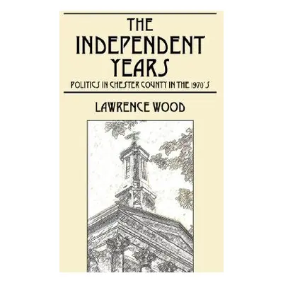 "The Independent Years: Politics in Chester County in the 1970's" - "" ("Wood Lawrence E.")