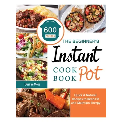 "The Beginner's Instant Pot Cookbook: 600 Quick & Natural Recipes to Keep Fit and Maintain Energ