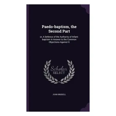 "Paedo-baptism, the Second Part: or, A Defence of the Authority of Infant-baptism in Answer to t