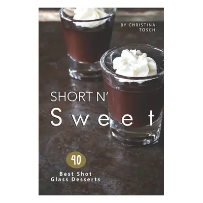 "Short n' Sweet: 40 Best Shot Glass Desserts" - "" ("Tosch Christina")