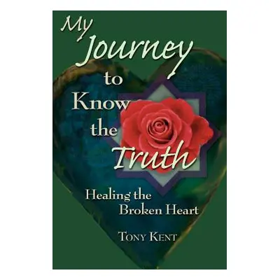 "My Journey to Know the Truth: Healing the Broken Heart" - "" ("Kent Tony")