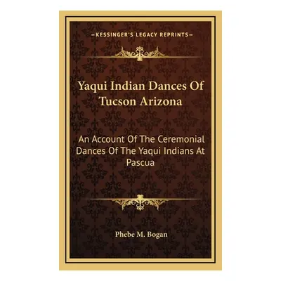 "Yaqui Indian Dances Of Tucson Arizona: An Account Of The Ceremonial Dances Of The Yaqui Indians