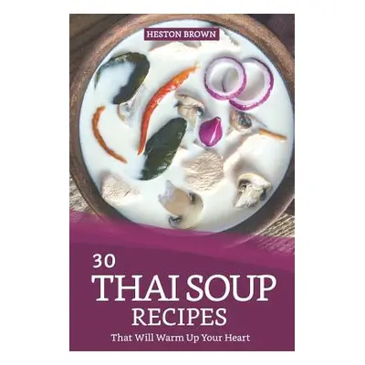 "30 Thai Soup Recipes That Will Warm Up Your Heart: Try Out Thai Soup with This Cookbook" - "" (