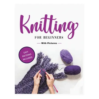 "Beginner's Guide to Knitting: Easy-to-Follow Instructions, Tips, and Tricks to Master Knitting 