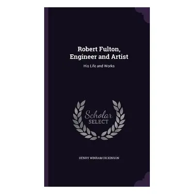 "Robert Fulton, Engineer and Artist: His Life and Works" - "" ("Dickinson Henry Winram")