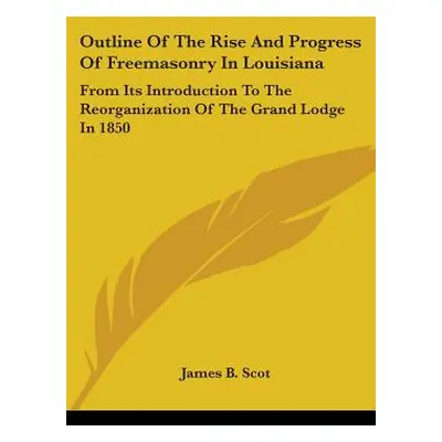 "Outline Of The Rise And Progress Of Freemasonry In Louisiana: From Its Introduction To The Reor