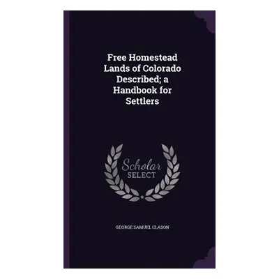 "Free Homestead Lands of Colorado Described; a Handbook for Settlers" - "" ("Clason George Samue