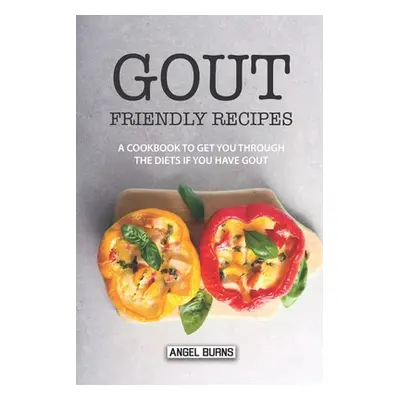 "Gout Friendly Recipes: A Cookbook to Get You Through the Diets If You Have Gout" - "" ("Burns A