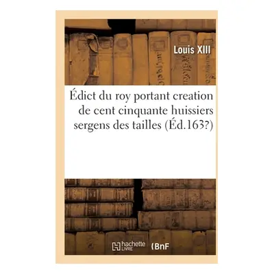 "dict Du Roy Portant Creation de Cent Cinquante Huissiers Sergens Des Tailles: Pour Executer Les