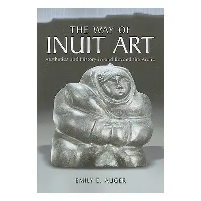 "The Way of Inuit Art: Aesthetics and History in and Beyond the Arctic" - "" ("Auger Emily E.")