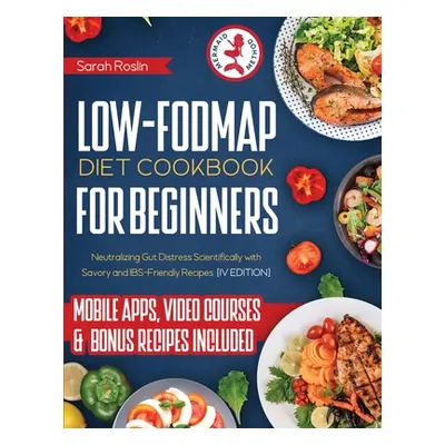 "Low Fodmap Diet Cookbook for Beginners: Neutralizing Gut Distress Scientifically with Savory & 