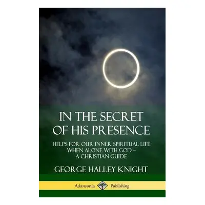 "In the Secret of His Presence: Helps for our Inner Spiritual Life When Alone with God ? A Chris