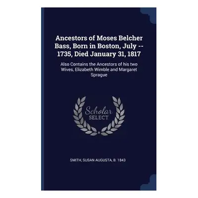 "Ancestors of Moses Belcher Bass, Born in Boston, July -- 1735, Died January 31, 1817: Also Cont