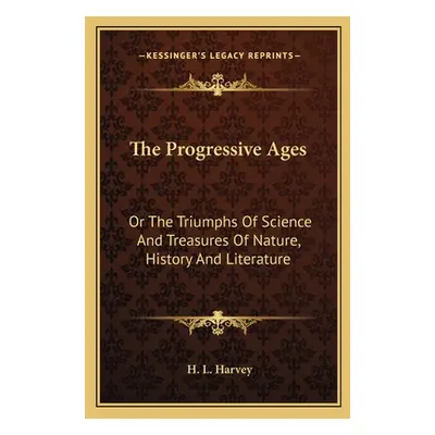 "The Progressive Ages: Or The Triumphs Of Science And Treasures Of Nature, History And Literatur