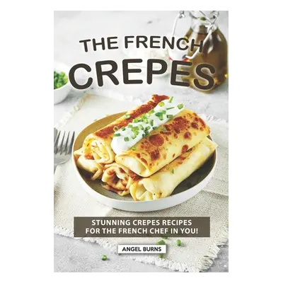 "The French Crepes Cookbook: Stunning Crepes Recipes for The French Chef in You!" - "" ("Burns A