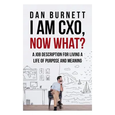 "I Am CXO, Now What?: A Job Description for Living a Life of Purpose and Meaning" - "" ("Burnett