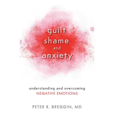 "Guilt, Shame, and Anxiety: Understanding and Overcoming Negative Emotions" - "" ("Breggin Peter