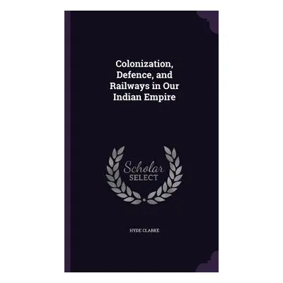 "Colonization, Defence, and Railways in Our Indian Empire" - "" ("Clarke Hyde")