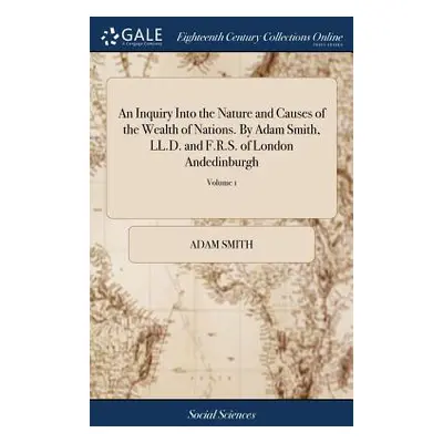 "An Inquiry Into the Nature and Causes of the Wealth of Nations. By Adam Smith, LL.D. and F.R.S.