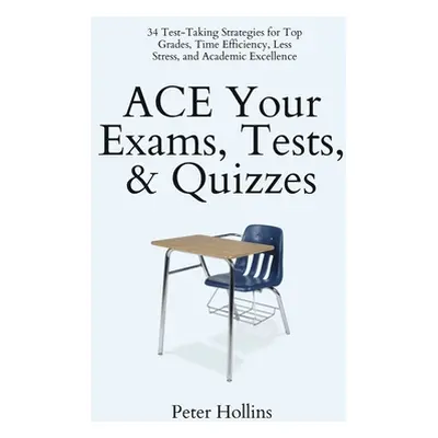 "ACE Your Exams, Tests, & Quizzes: 34 Test-Taking Strategies for Top Grades, Time Efficiency, Le