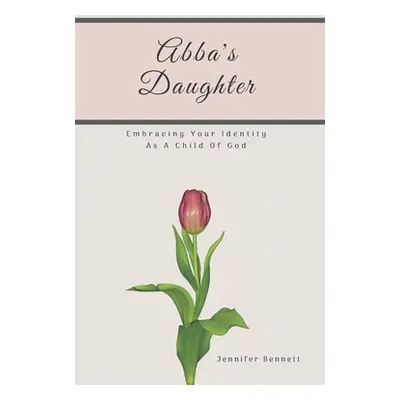 "Abba's Daughter: Embracing Your Identity As A Child Of God" - "" ("Bennett Jennifer")