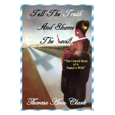 "Tell the Truth and Shame the Devil: The Untold Story of a Pastor's Wife" - "" ("Clark Theresa A