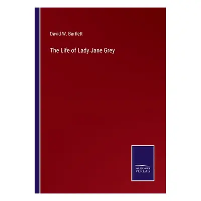 "The Life of Lady Jane Grey" - "" ("Bartlett David W.")