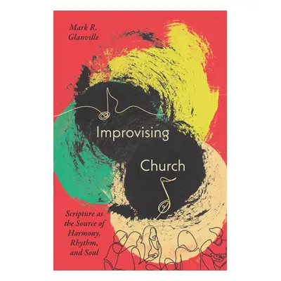 "Improvising Church: Scripture as the Source of Harmony, Rhythm, and Soul" - "" ("Glanville Mark