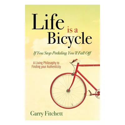 "Life Is a Bicycle: A Living Philosophy to Finding Your Authenticity" - "" ("Fitchett Garry")