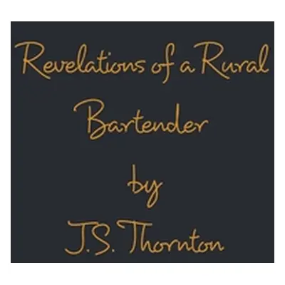 "Revelations of a Rural Bartender: Volume One" - "" ("Thornton J. S.")