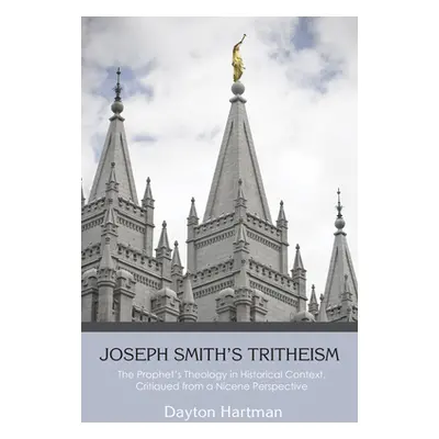 "Joseph Smith's Tritheism: The Prophet's Theology in Historical Context, Critiqued from a Nicene