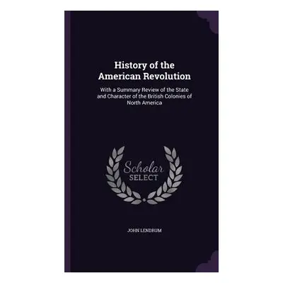 "History of the American Revolution: With a Summary Review of the State and Character of the Bri