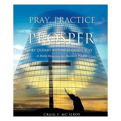 "PRAY, PRACTICE AND PROSPER by DOING BUSINESS GOD'S WAY" - "" ("MC Ilroy Craig E.")