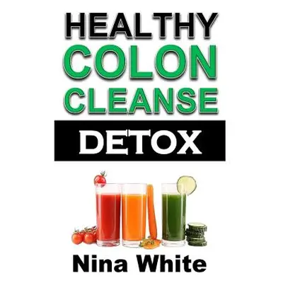 "Healthy Colon Cleanse Detox: Complete Guide on How to Lose Weight Effectively Using Healthy Nat