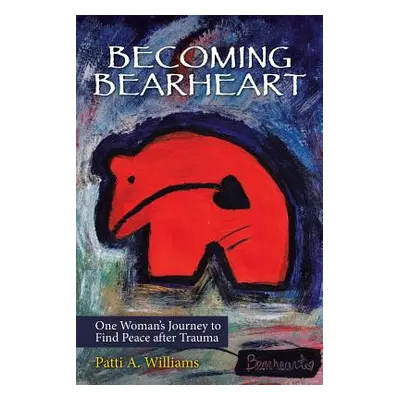 "Becoming Bearheart: One Woman's Journey to Find Peace After Trauma" - "" ("Williams Patti a.")