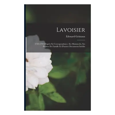 "Lavoisier: 1743-1794 D'aprs Sa Correspondance, Ses Manuscrits, Ses Papiers De Famille Et D'autr