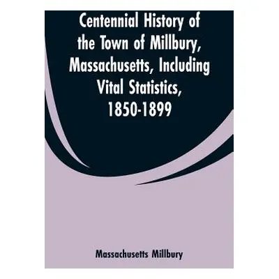 "Centennial History of the Town of Millbury, Massachusetts, Including Vital Statistics, 1850-189