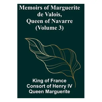 "Memoirs of Marguerite de Valois, Queen of Navarre (Volume 3)" - "" ("Of France Consort of Henry