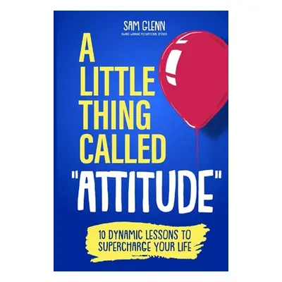 "A Little Thing Called Attitude: 10 Dynamic Lessons to Supercharge Your Life" - "" ("Glenn Sam")