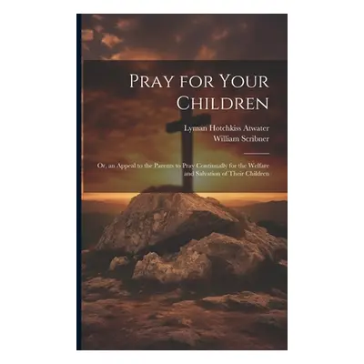 "Pray for Your Children: Or, an Appeal to the Parents to Pray Continually for the Welfare and Sa