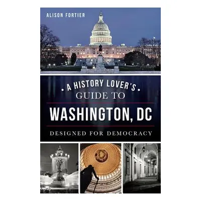 "A History Lover's Guide to Washington, D.C.: Designed for Democracy" - "" ("Fortier Alison")