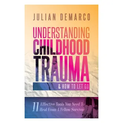 "Understanding Childhood Trauma and How to Let Go: 11 Effective Tools You Need To Heal (From a F